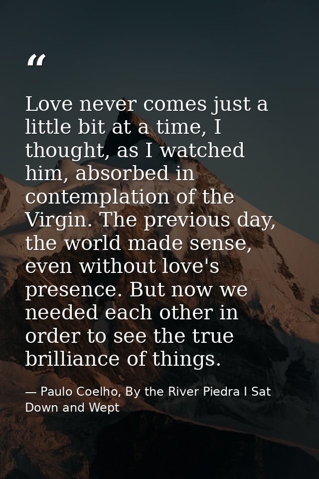 Love never comes just a little bit at a time, I thought, as I watched him, absorbed in contemplation of the Virgin. The  — Paulo Coelho, By the River Piedra I Sat Down and Wept