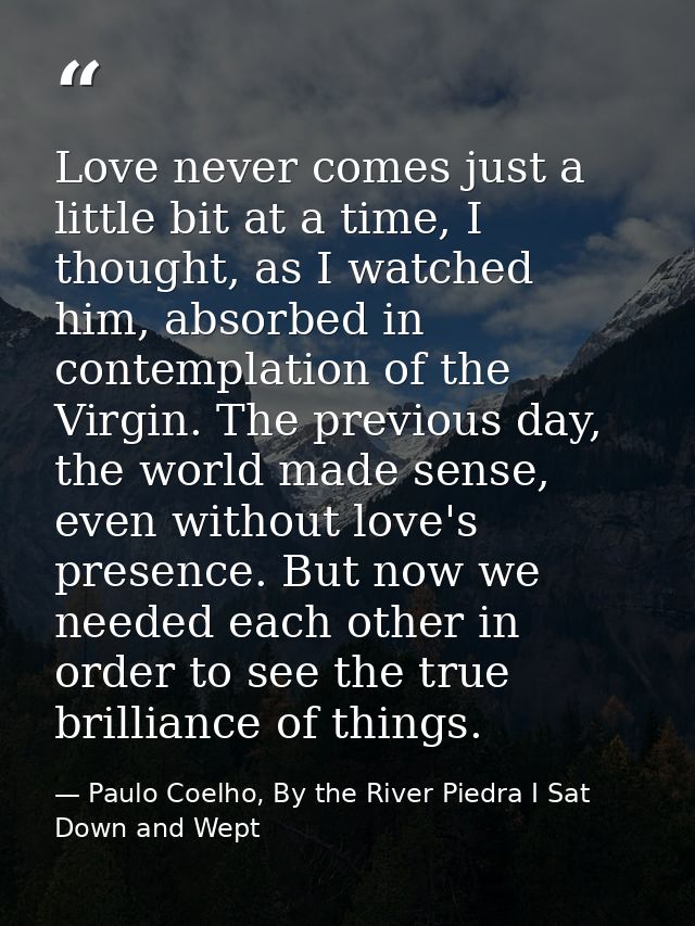 Love never comes just a little bit at a time, I thought, as I watched him, absorbed in contemplation of the Virgin. The  — Paulo Coelho, By the River Piedra I Sat Down and Wept