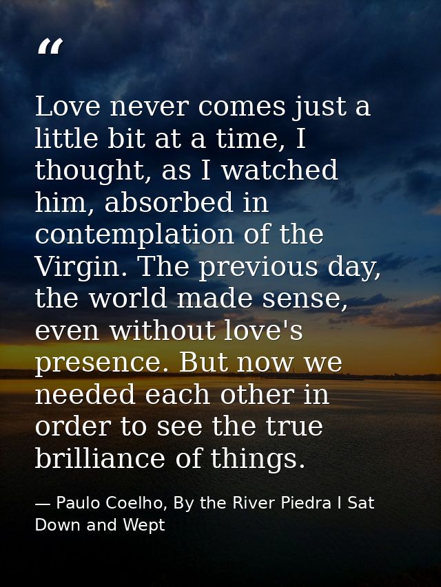 Love never comes just a little bit at a time, I thought, as I watched him, absorbed in contemplation of the Virgin. The  — Paulo Coelho, By the River Piedra I Sat Down and Wept