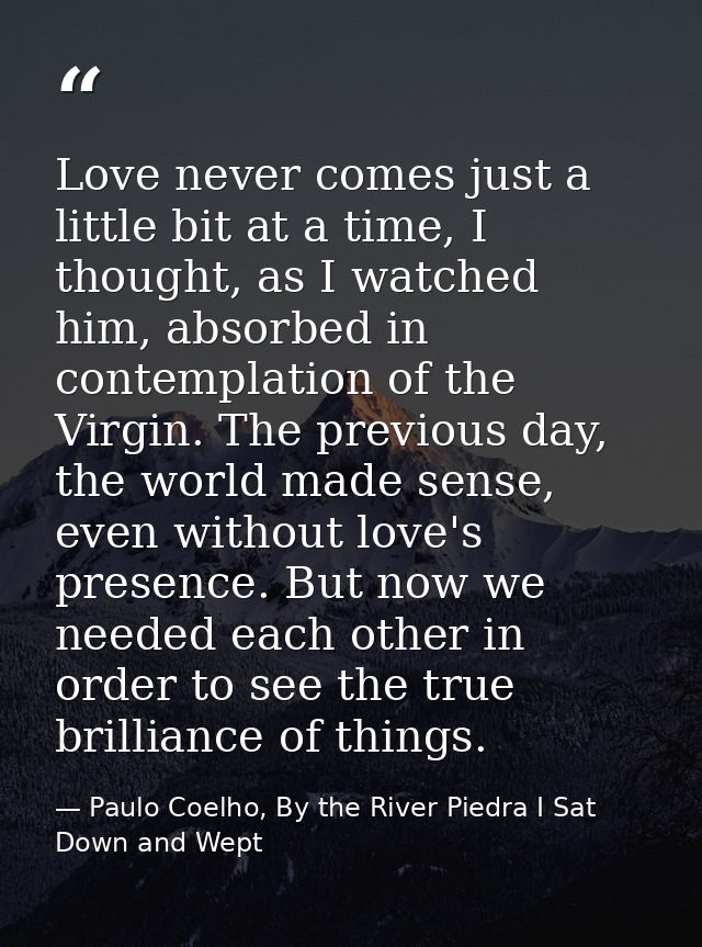 Love never comes just a little bit at a time, I thought, as I watched him, absorbed in contemplation of the Virgin. The  — Paulo Coelho, By the River Piedra I Sat Down and Wept