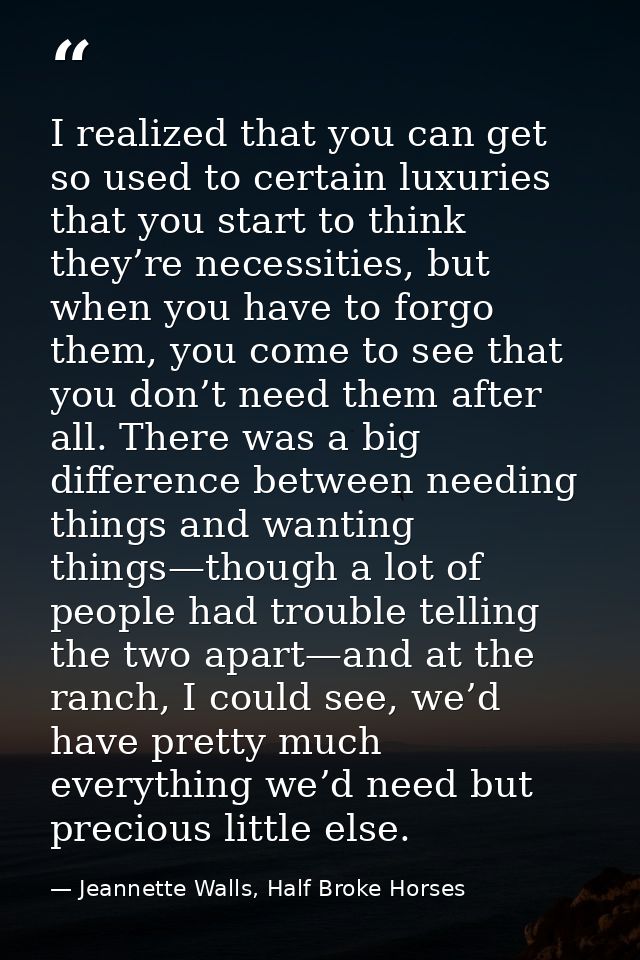 I realized that you can get so used to certain luxuries that you start to think they’re necessities, but when you have t — Jeannette Walls, Half Broke Horses