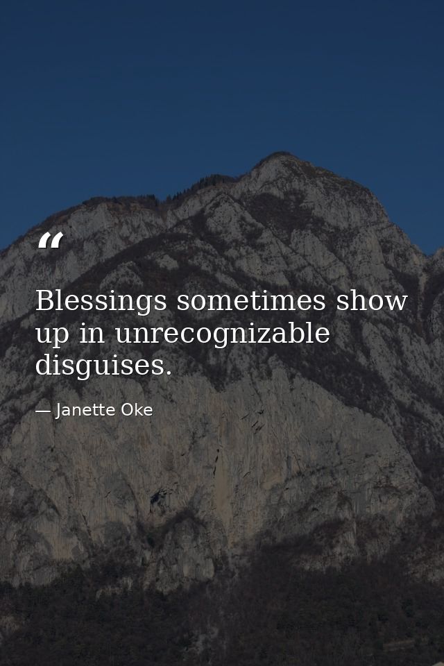 Blessings sometimes show up in unrecognizable disguises. — Janette Oke