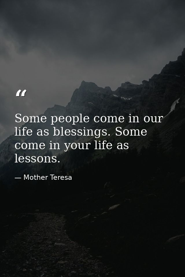 Some people come in our life as blessings. Some come in your life as lessons. — Mother Teresa