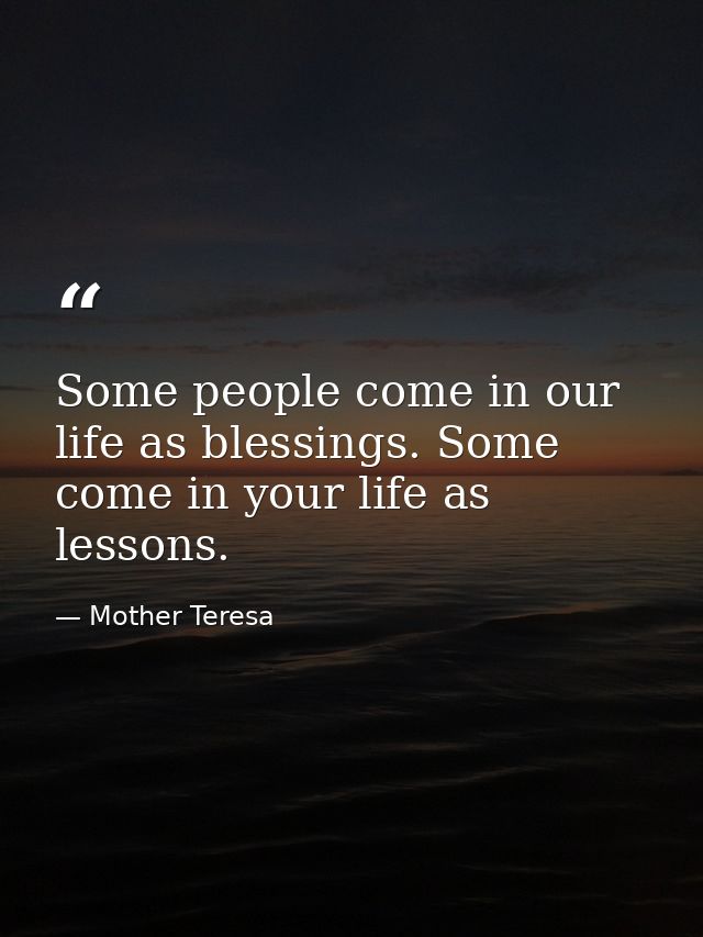 Some people come in our life as blessings. Some come in your life as lessons. — Mother Teresa