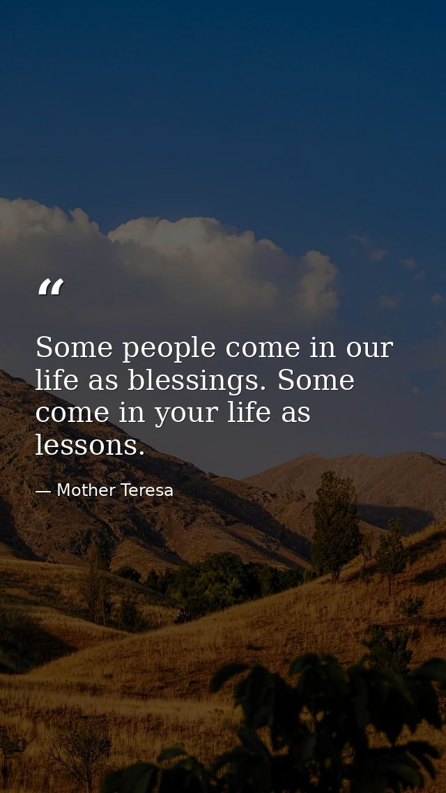 Some people come in our life as blessings. Some come in your life as lessons. — Mother Teresa