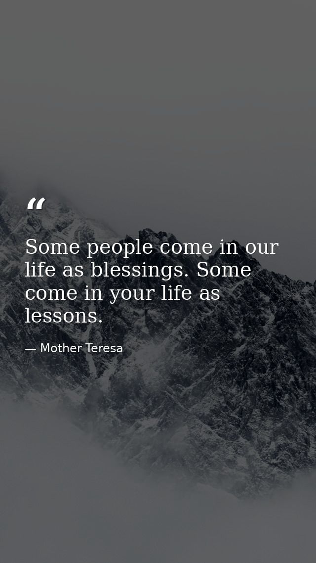 Some people come in our life as blessings. Some come in your life as lessons. — Mother Teresa