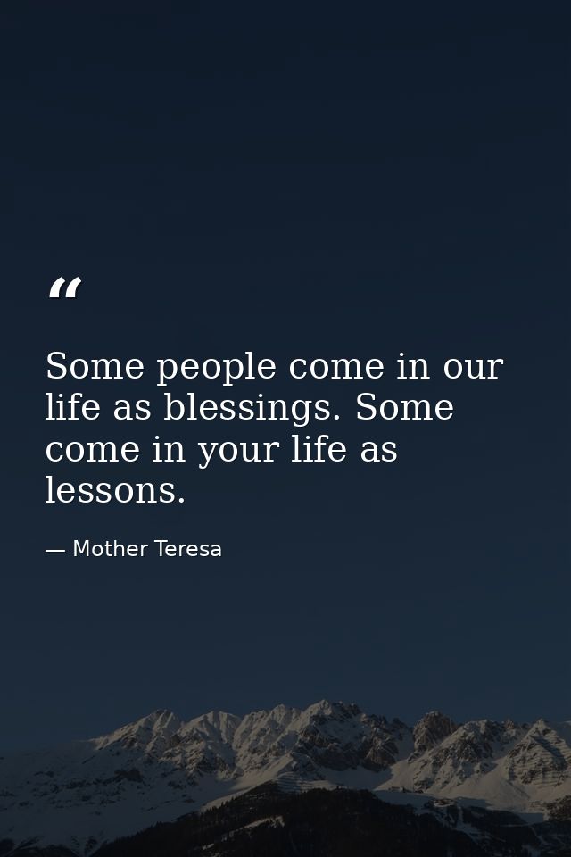 Some people come in our life as blessings. Some come in your life as lessons. — Mother Teresa
