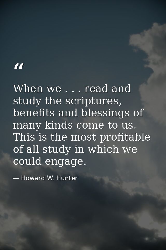 When we . . . read and study the scriptures, benefits and blessings of many kinds come to us. This is the most profitabl — Howard W. Hunter