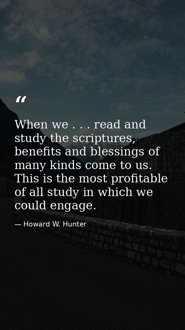 When we . . . read and study the scriptures, benefits and blessings of many kinds come to us. This is the most profitabl — Howard W. Hunter
