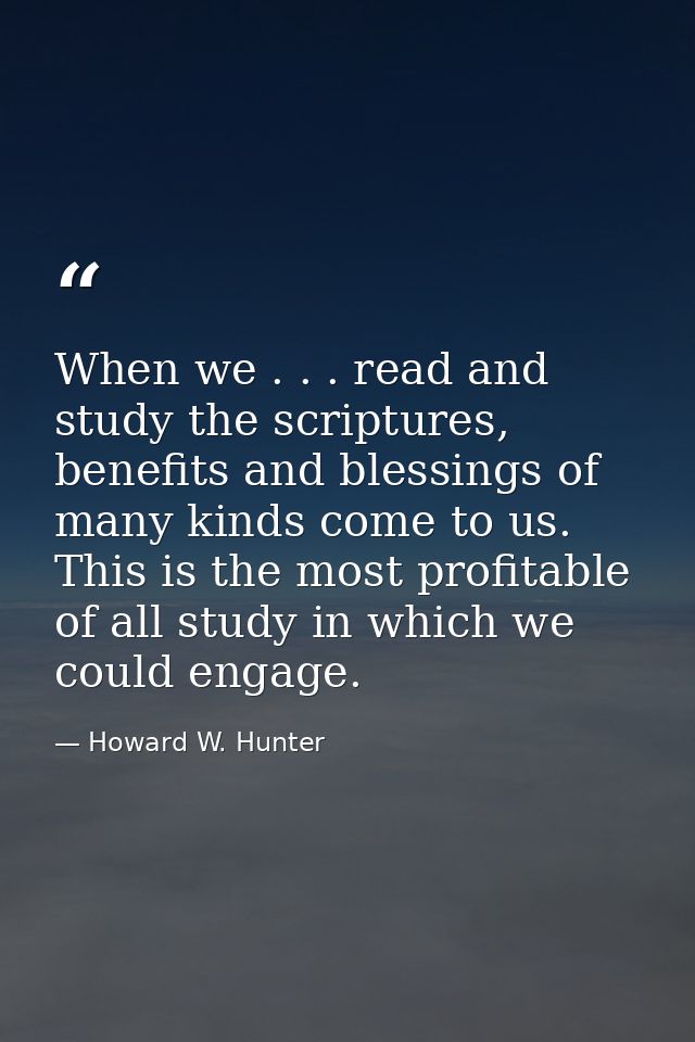 When we . . . read and study the scriptures, benefits and blessings of many kinds come to us. This is the most profitabl — Howard W. Hunter
