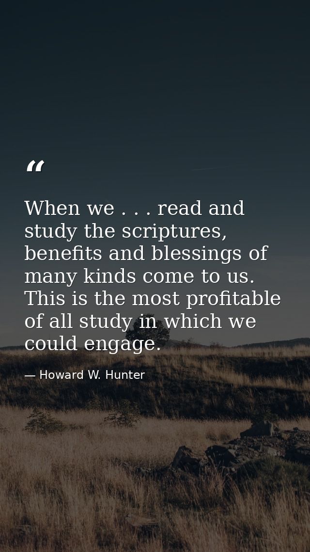 When we . . . read and study the scriptures, benefits and blessings of many kinds come to us. This is the most profitabl — Howard W. Hunter