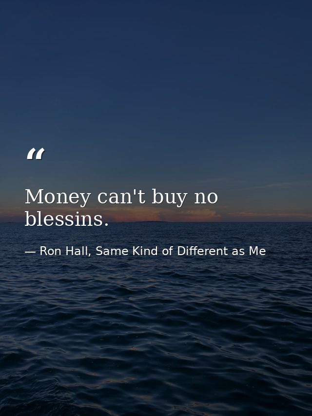 Money can't buy no blessins. — Ron Hall, Same Kind of Different as Me