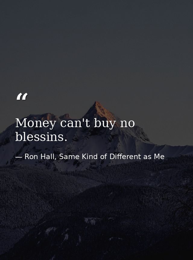 Money can't buy no blessins. — Ron Hall, Same Kind of Different as Me