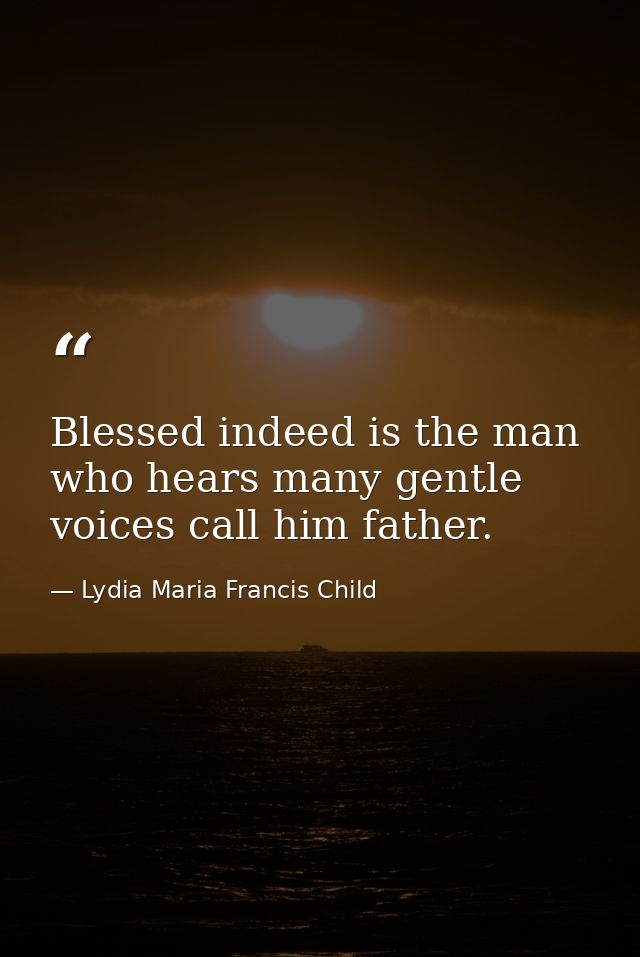 Blessed indeed is the man who hears many gentle voices call him father. — Lydia Maria Francis Child