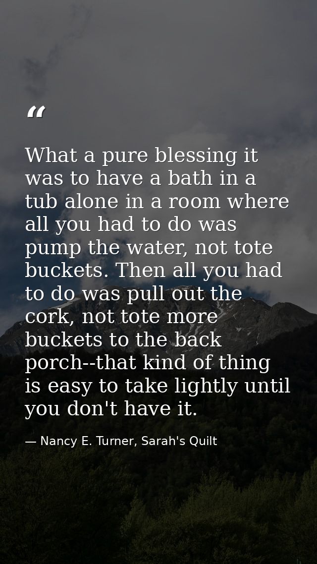 What a pure blessing it was to have a bath in a tub alone in a room where all you had to do was pump the water, not tote — Nancy E. Turner, Sarah's Quilt