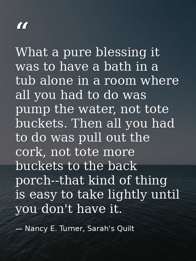 What a pure blessing it was to have a bath in a tub alone in a room where all you had to do was pump the water, not tote — Nancy E. Turner, Sarah's Quilt