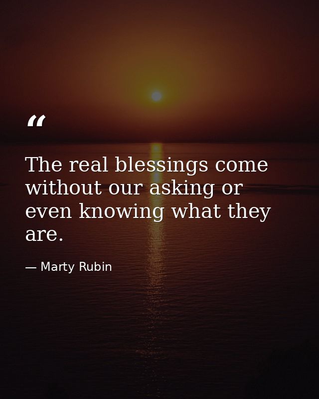 The real blessings come without our asking or even knowing what they are. — Marty Rubin