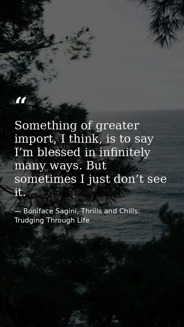 Something of greater import, I think, is to say I’m blessed in infinitely many ways. But sometimes I just don’t see it. — Boniface Sagini, Thrills and Chills: Trudging Through Life