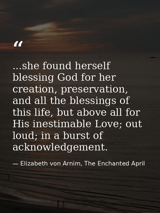 ...she found herself blessing God for her creation, preservation, and all the blessings of this life, but above all for  — Elizabeth von Arnim, The Enchanted April