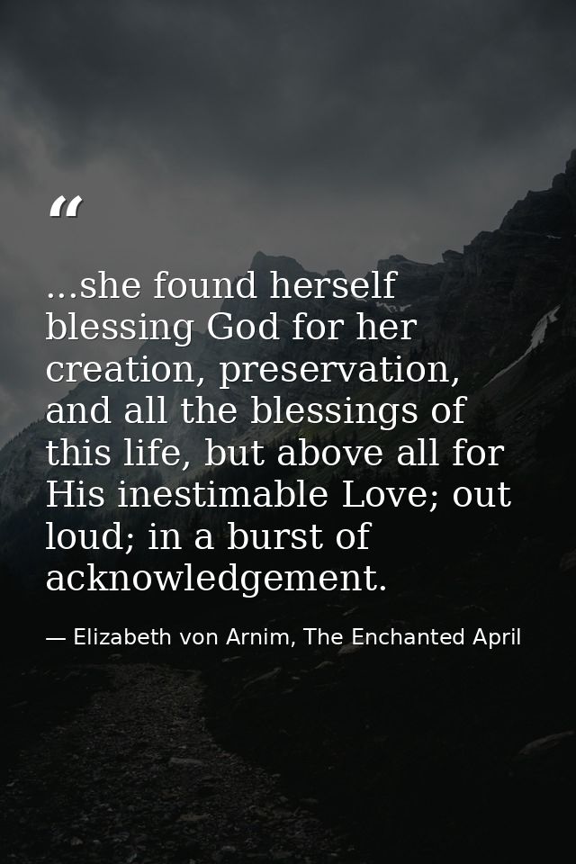 ...she found herself blessing God for her creation, preservation, and all the blessings of this life, but above all for  — Elizabeth von Arnim, The Enchanted April