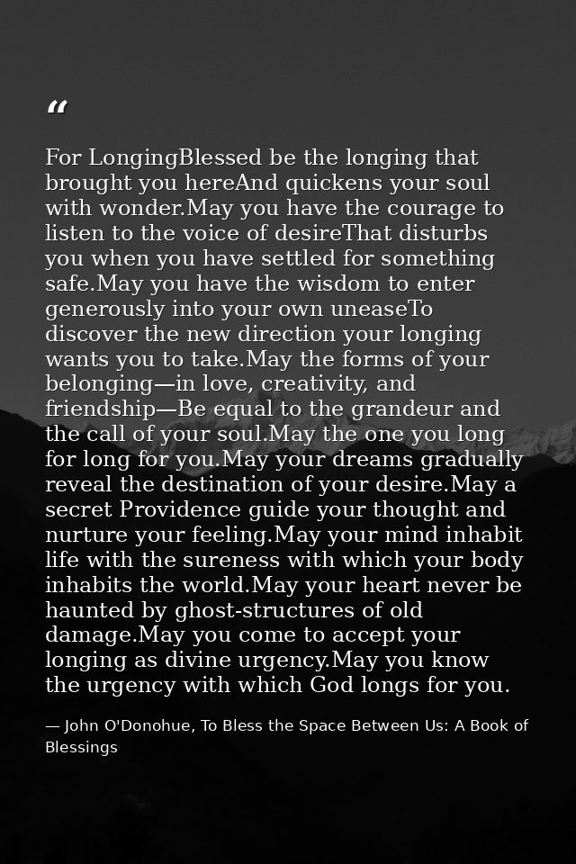 For LongingBlessed be the longing that brought you hereAnd quickens your soul with wonder.May you have the courage to li — John O'Donohue, To Bless the Space Between Us: A Book of Blessings