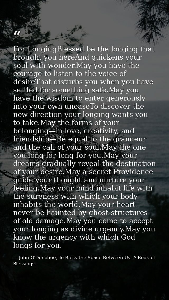 For LongingBlessed be the longing that brought you hereAnd quickens your soul with wonder.May you have the courage to li — John O'Donohue, To Bless the Space Between Us: A Book of Blessings