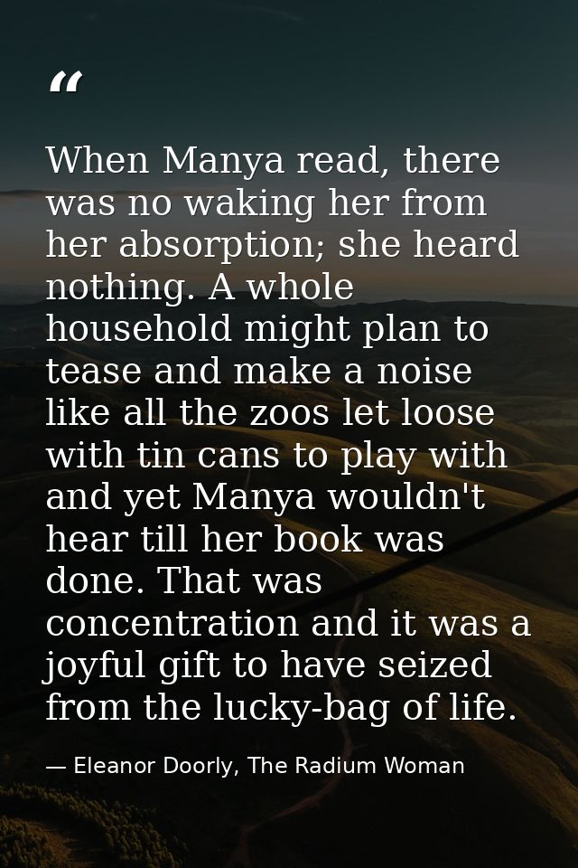 When Manya read, there was no waking her from her absorption; she heard nothing. A whole household might plan to tease a — Eleanor Doorly, The Radium Woman