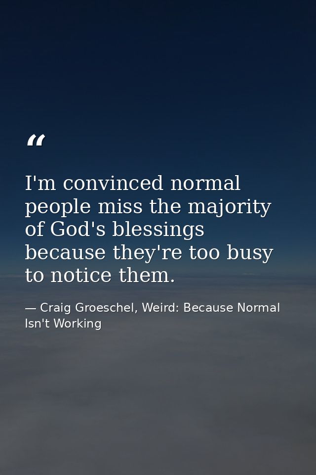 I'm convinced normal people miss the majority of God's blessings because they're too busy to notice them. — Craig Groeschel, Weird: Because Normal Isn't Working