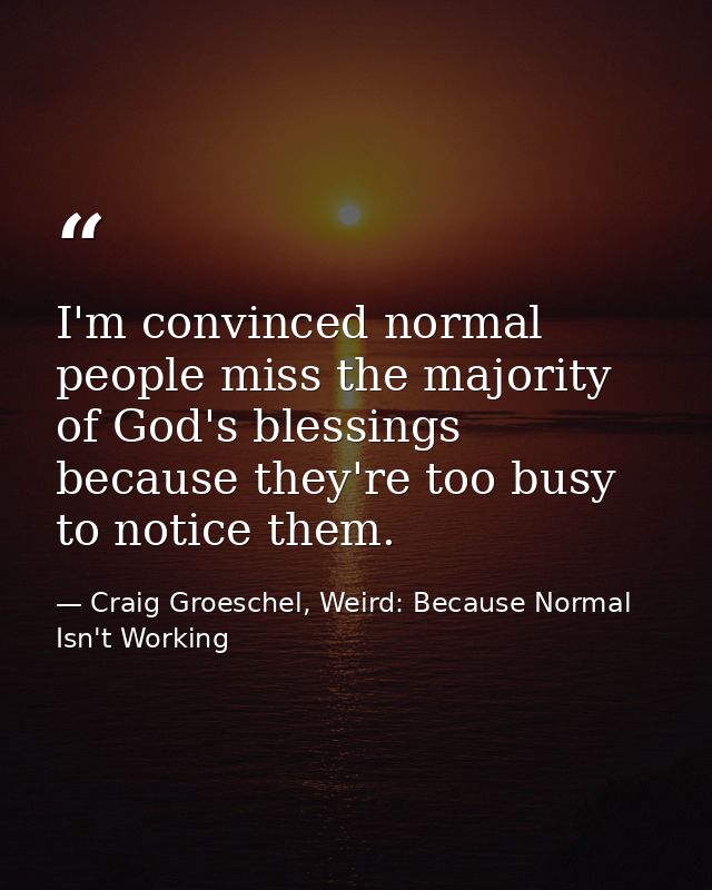 I'm convinced normal people miss the majority of God's blessings because they're too busy to notice them. — Craig Groeschel, Weird: Because Normal Isn't Working
