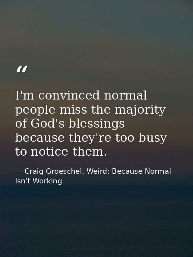 I'm convinced normal people miss the majority of God's blessings because they're too busy to notice them. — Craig Groeschel, Weird: Because Normal Isn't Working