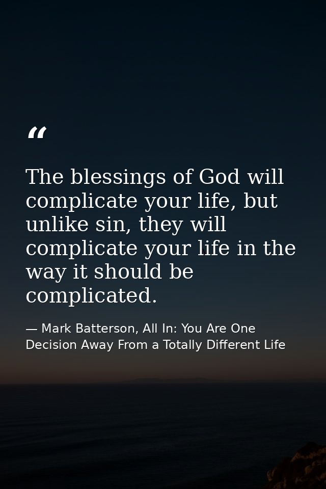 The blessings of God will complicate your life, but unlike sin, they will complicate your life in the way it should be c — Mark Batterson, All In: You Are One Decision Away From a Totally Different Life