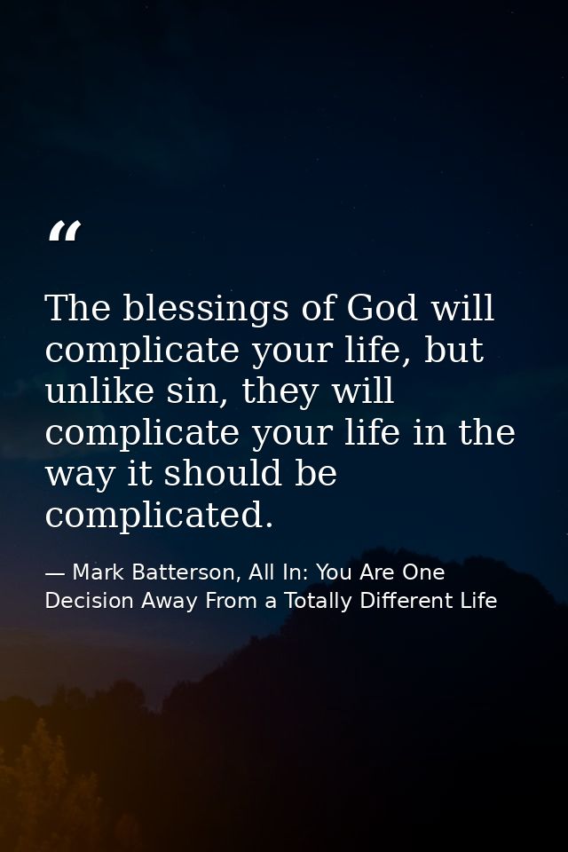 The blessings of God will complicate your life, but unlike sin, they will complicate your life in the way it should be c — Mark Batterson, All In: You Are One Decision Away From a Totally Different Life
