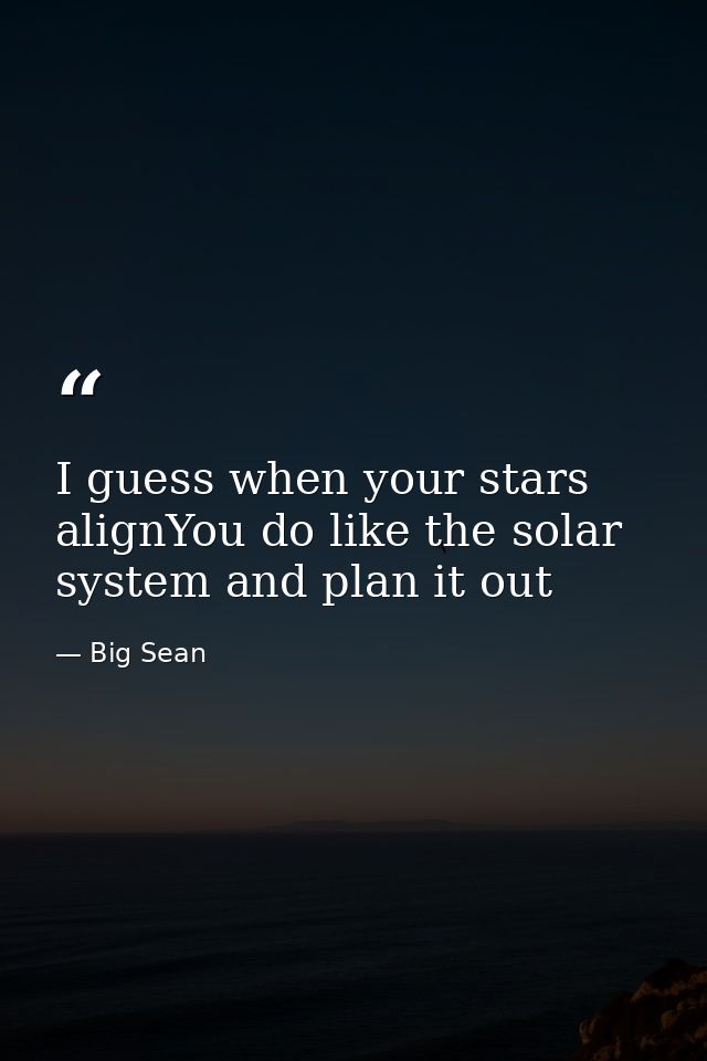 I guess when your stars alignYou do like the solar system and plan it out — Big Sean