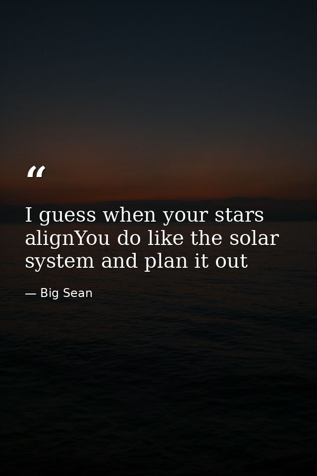 I guess when your stars alignYou do like the solar system and plan it out — Big Sean