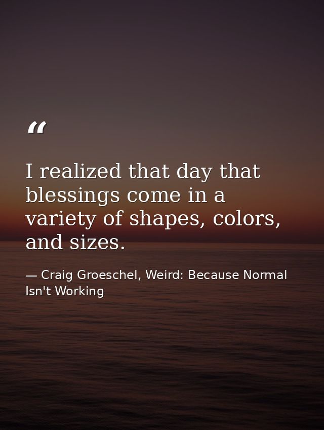 I realized that day that blessings come in a variety of shapes, colors, and sizes. — Craig Groeschel, Weird: Because Normal Isn't Working