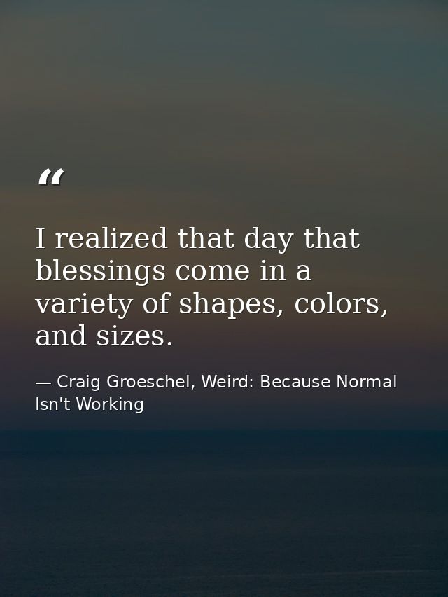 I realized that day that blessings come in a variety of shapes, colors, and sizes. — Craig Groeschel, Weird: Because Normal Isn't Working