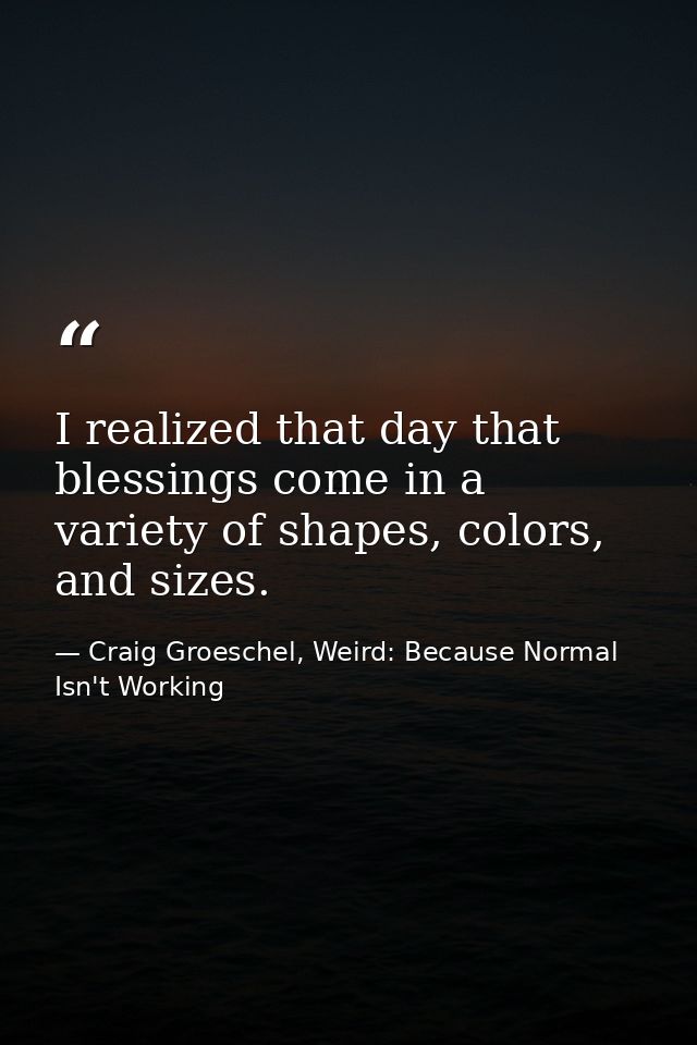 I realized that day that blessings come in a variety of shapes, colors, and sizes. — Craig Groeschel, Weird: Because Normal Isn't Working