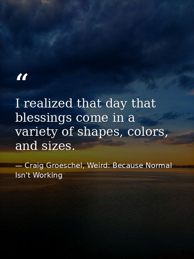 I realized that day that blessings come in a variety of shapes, colors, and sizes. — Craig Groeschel, Weird: Because Normal Isn't Working