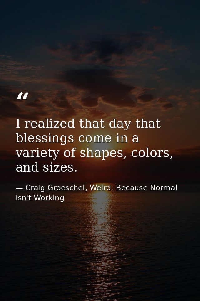 I realized that day that blessings come in a variety of shapes, colors, and sizes. — Craig Groeschel, Weird: Because Normal Isn't Working