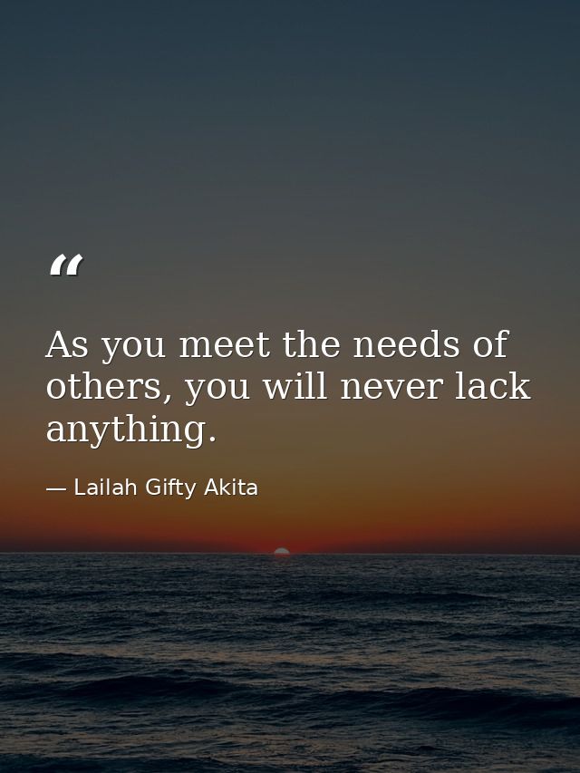 As you meet the needs of others, you will never lack anything. — Lailah Gifty Akita