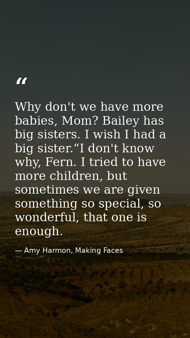 Why don't we have more babies, Mom? Bailey has big sisters. I wish I had a big sister.“I don't know why, Fern. I tried t — Amy Harmon, Making Faces
