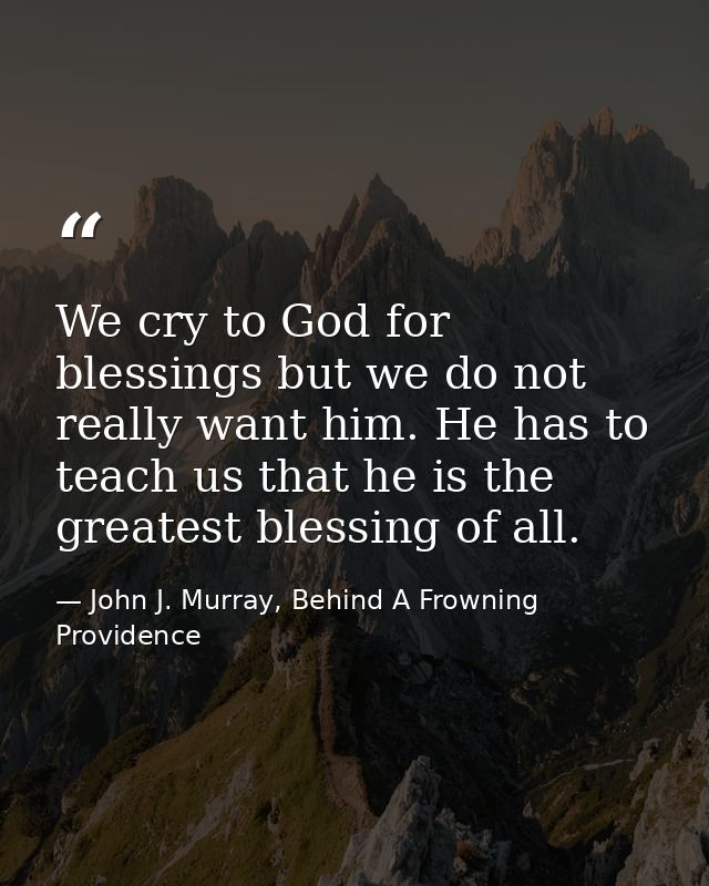 We cry to God for blessings but we do not really want him. He has to teach us that he is the greatest blessing of all. — John J. Murray, Behind A Frowning Providence