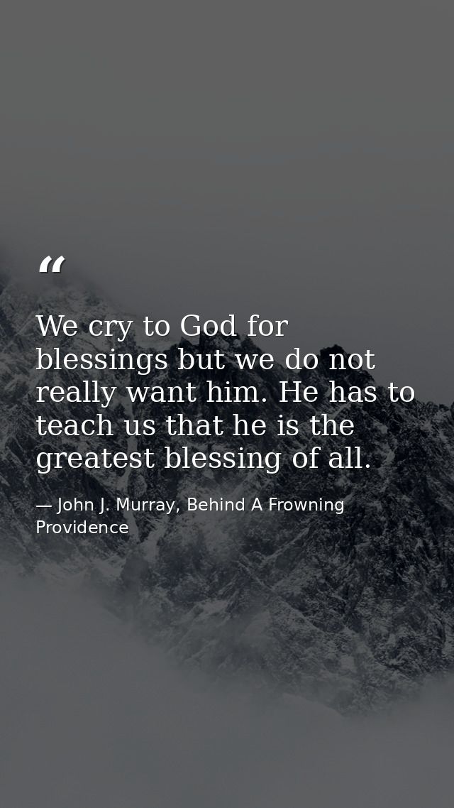 We cry to God for blessings but we do not really want him. He has to teach us that he is the greatest blessing of all. — John J. Murray, Behind A Frowning Providence