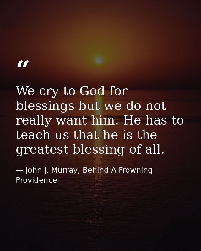 We cry to God for blessings but we do not really want him. He has to teach us that he is the greatest blessing of all. — John J. Murray, Behind A Frowning Providence
