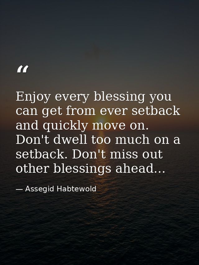 Enjoy every blessing you can get from ever setback and quickly move on. Don't dwell too much on a setback. Don't miss ou — Assegid Habtewold