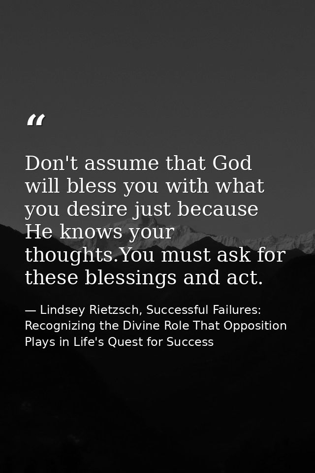 Don't assume that God will bless you with what you desire just because He knows your thoughts.You must ask for these ble — Lindsey Rietzsch, Successful Failures: Recognizing the Divine Role That Opposition Plays in Life's Quest for Success