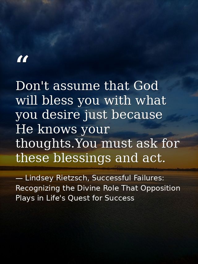 Don't assume that God will bless you with what you desire just because He knows your thoughts.You must ask for these ble — Lindsey Rietzsch, Successful Failures: Recognizing the Divine Role That Opposition Plays in Life's Quest for Success