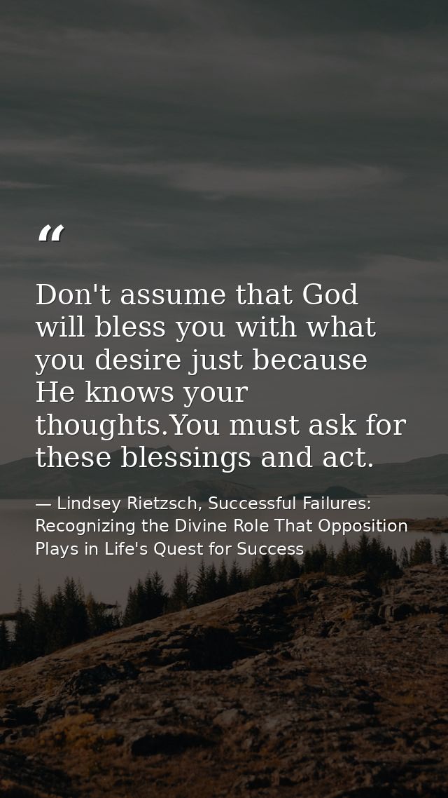 Don't assume that God will bless you with what you desire just because He knows your thoughts.You must ask for these ble — Lindsey Rietzsch, Successful Failures: Recognizing the Divine Role That Opposition Plays in Life's Quest for Success
