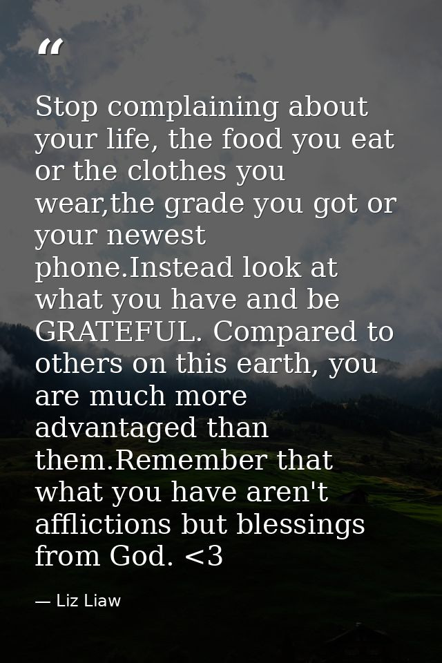 Stop complaining about your life, the food you eat or the clothes you wear,the grade you got or your newest phone.Instea — Liz Liaw