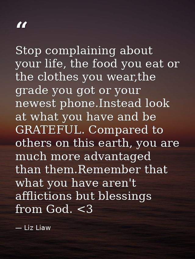 Stop complaining about your life, the food you eat or the clothes you wear,the grade you got or your newest phone.Instea — Liz Liaw